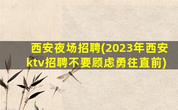 西安夜场招聘(2023年西安ktv招聘不要顾虑勇往直前)